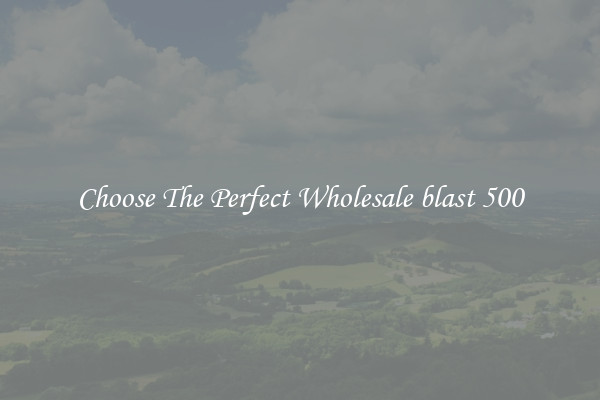 Choose The Perfect Wholesale blast 500