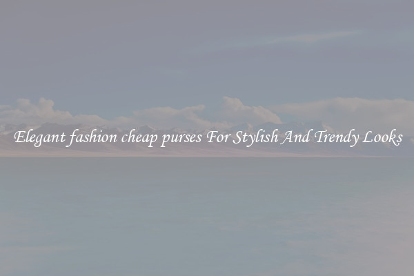Elegant fashion cheap purses For Stylish And Trendy Looks