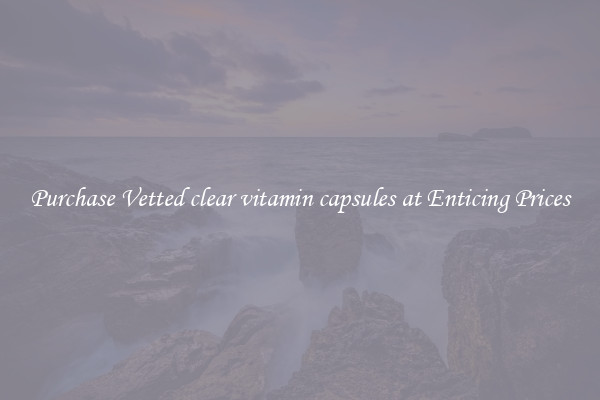 Purchase Vetted clear vitamin capsules at Enticing Prices