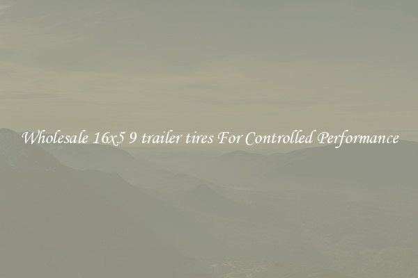 Wholesale 16x5 9 trailer tires For Controlled Performance