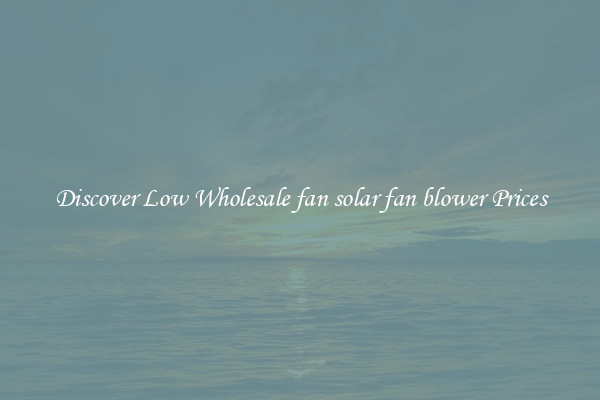 Discover Low Wholesale fan solar fan blower Prices