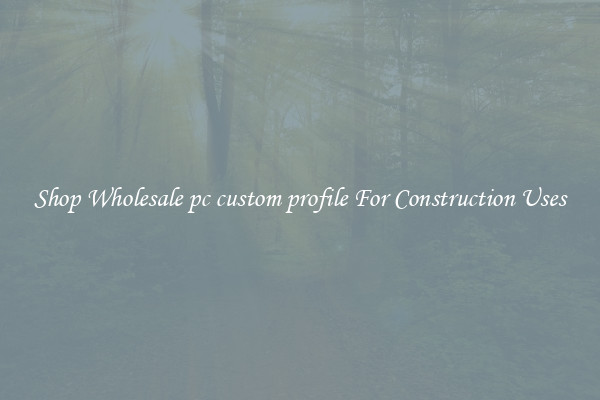 Shop Wholesale pc custom profile For Construction Uses