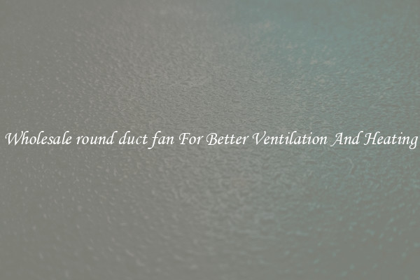 Wholesale round duct fan For Better Ventilation And Heating