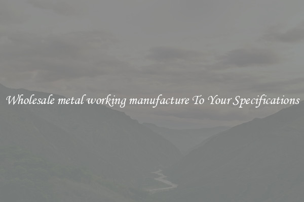 Wholesale metal working manufacture To Your Specifications