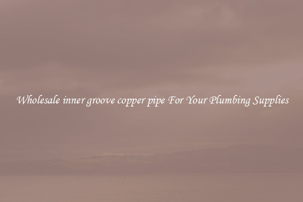 Wholesale inner groove copper pipe For Your Plumbing Supplies