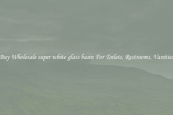 Buy Wholesale super white glass basin For Toilets, Restrooms, Vanities