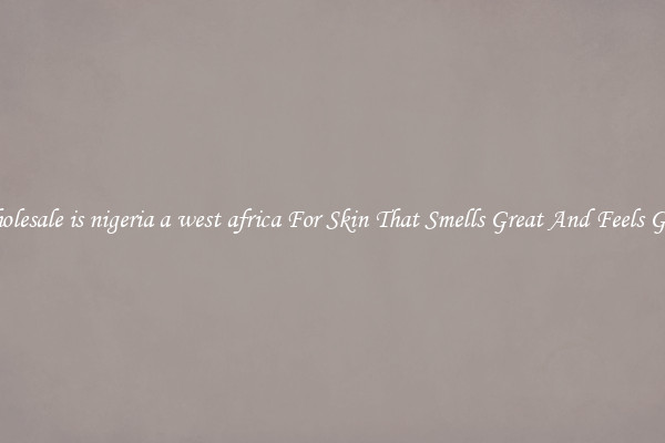 Wholesale is nigeria a west africa For Skin That Smells Great And Feels Good