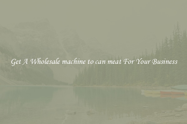 Get A Wholesale machine to can meat For Your Business