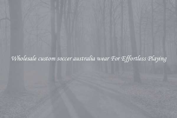 Wholesale custom soccer australia wear For Effortless Playing