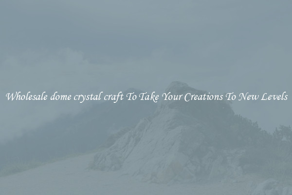 Wholesale dome crystal craft To Take Your Creations To New Levels