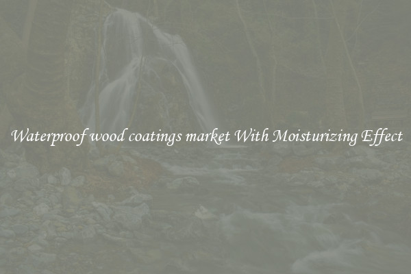 Waterproof wood coatings market With Moisturizing Effect