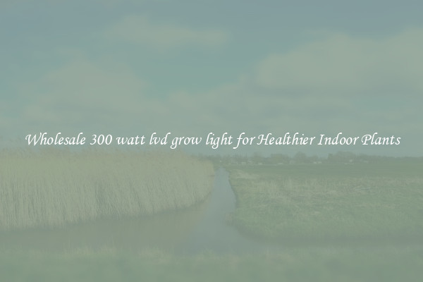 Wholesale 300 watt lvd grow light for Healthier Indoor Plants