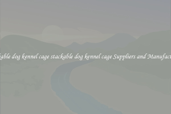 stackable dog kennel cage stackable dog kennel cage Suppliers and Manufacturers