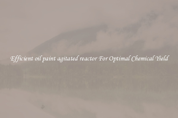 Efficient oil paint agitated reactor For Optimal Chemical Yield