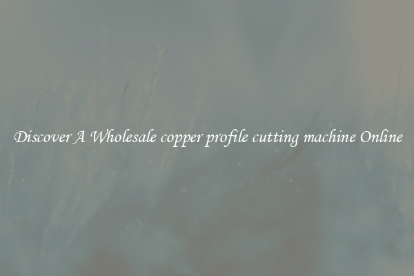 Discover A Wholesale copper profile cutting machine Online