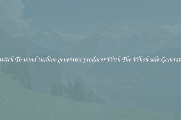 Switch To wind turbine generator producer With The Wholesale Generator