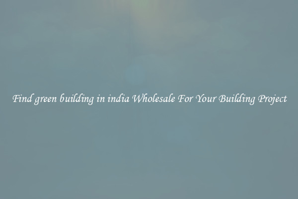 Find green building in india Wholesale For Your Building Project