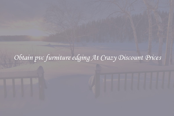 Obtain pvc furniture edging At Crazy Discount Prices