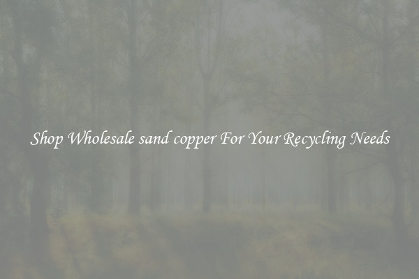 Shop Wholesale sand copper For Your Recycling Needs