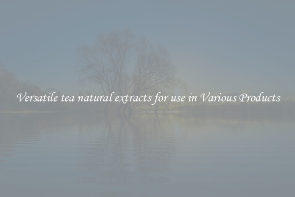 Versatile tea natural extracts for use in Various Products