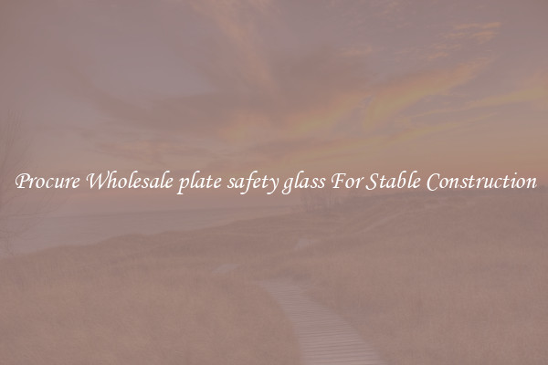 Procure Wholesale plate safety glass For Stable Construction