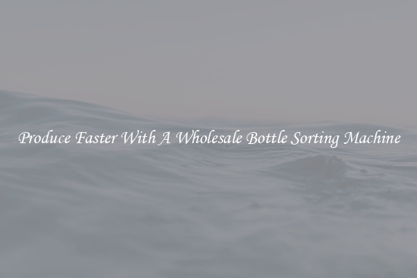 Produce Faster With A Wholesale Bottle Sorting Machine
