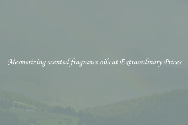 Mesmerizing scented fragrance oils at Extraordinary Prices