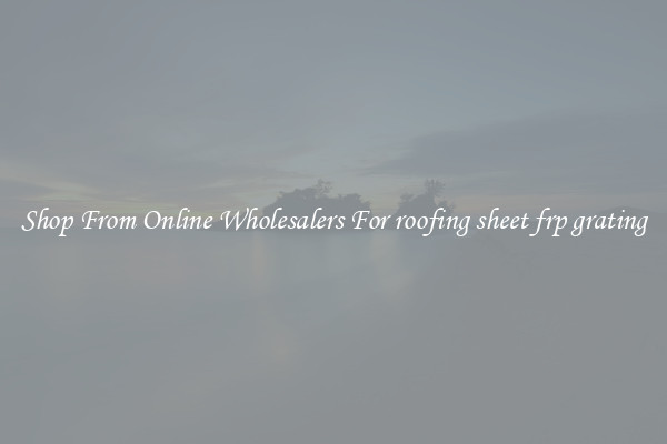 Shop From Online Wholesalers For roofing sheet frp grating