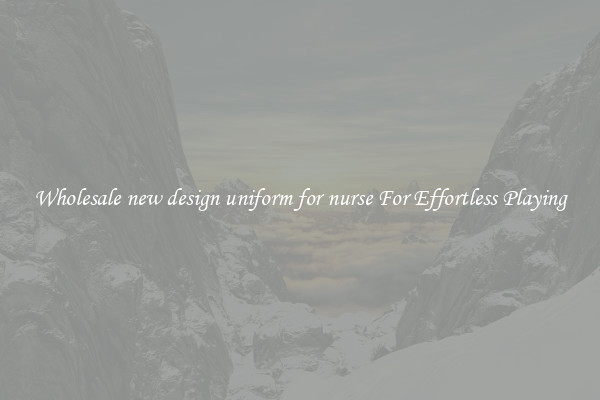 Wholesale new design uniform for nurse For Effortless Playing