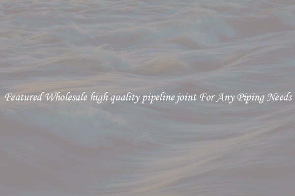 Featured Wholesale high quality pipeline joint For Any Piping Needs