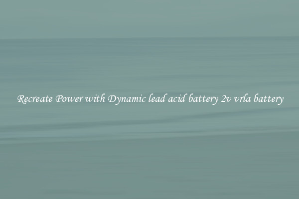 Recreate Power with Dynamic lead acid battery 2v vrla battery