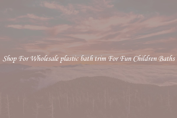 Shop For Wholesale plastic bath trim For Fun Children Baths
