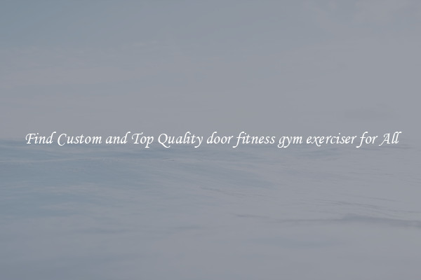 Find Custom and Top Quality door fitness gym exerciser for All