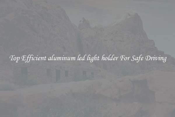Top Efficient aluminum led light holder For Safe Driving