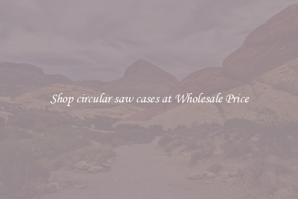 Shop circular saw cases at Wholesale Price