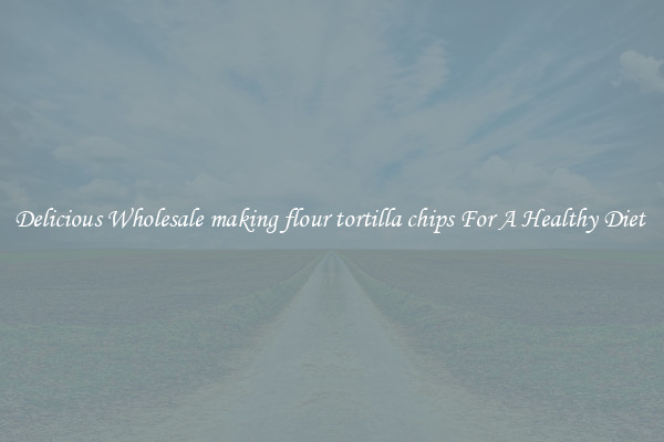 Delicious Wholesale making flour tortilla chips For A Healthy Diet 