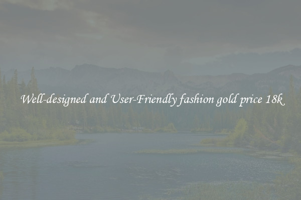 Well-designed and User-Friendly fashion gold price 18k